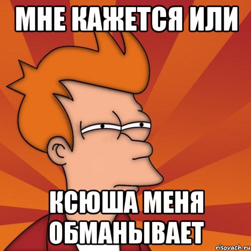 мне кажется или КСЮША МЕНЯ ОБМАНЫВАЕТ, Мем Мне кажется или (Фрай Футурама)