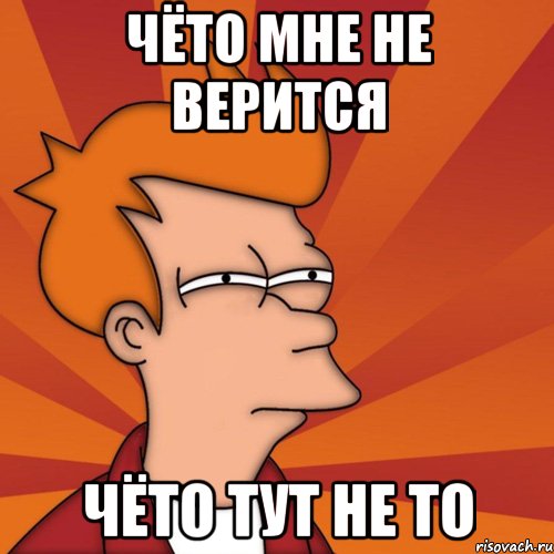 ЧЁТО МНЕ НЕ ВЕРИТСЯ ЧЁТО ТУТ НЕ ТО, Мем Мне кажется или (Фрай Футурама)