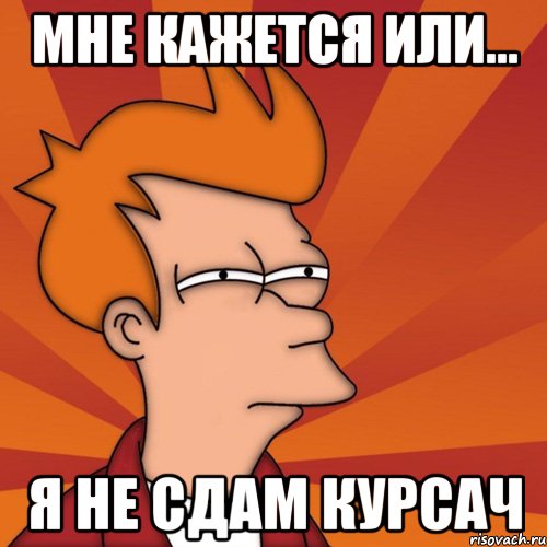 Мне кажется или... Я не сдам курсач, Мем Мне кажется или (Фрай Футурама)