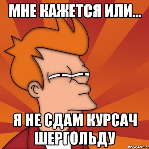 Мне кажется или... Я не сдам курсач Шергольду, Мем Мне кажется или (Фрай Футурама)