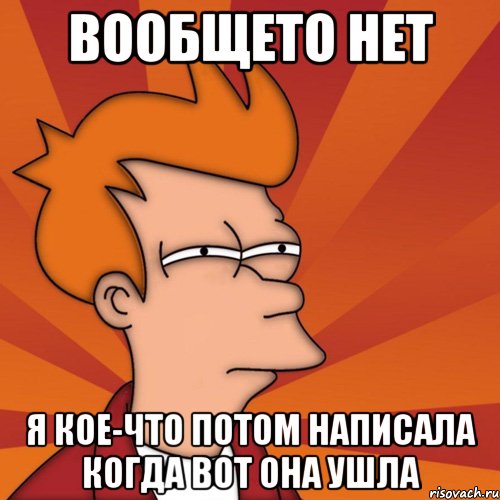 вообщето нет я кое-что потом написала когда вот она ушла, Мем Мне кажется или (Фрай Футурама)