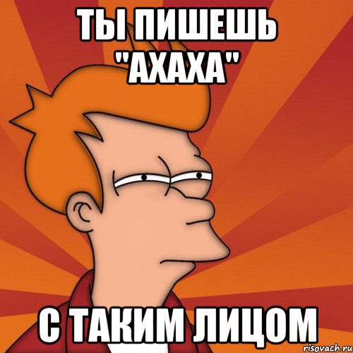 Ты пишешь "Ахаха" с таким лицом, Мем Мне кажется или (Фрай Футурама)