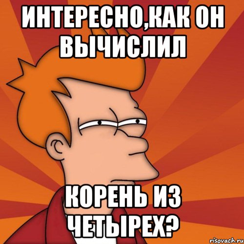 Интересно,как он вычислил корень из четырех?, Мем Мне кажется или (Фрай Футурама)