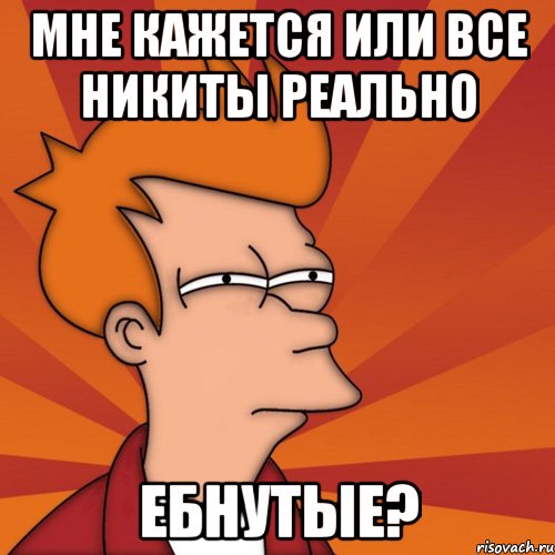 Мне кажется или все Никиты реально Ебнутые?, Мем Мне кажется или (Фрай Футурама)
