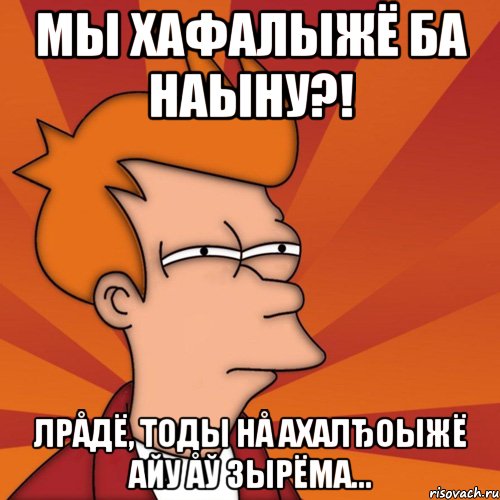 Мы хафалыжё ба наыну?! Лрåдё, тоды нå ахалђоыжё айу åў зырёма..., Мем Мне кажется или (Фрай Футурама)