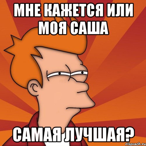 Мне кажется или Моя Саша Самая лучшая?, Мем Мне кажется или (Фрай Футурама)