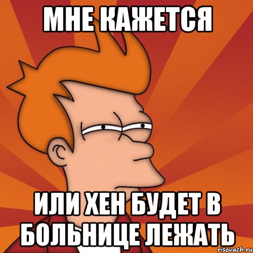 Мне кажется или Хен будет в больнице лежать, Мем Мне кажется или (Фрай Футурама)