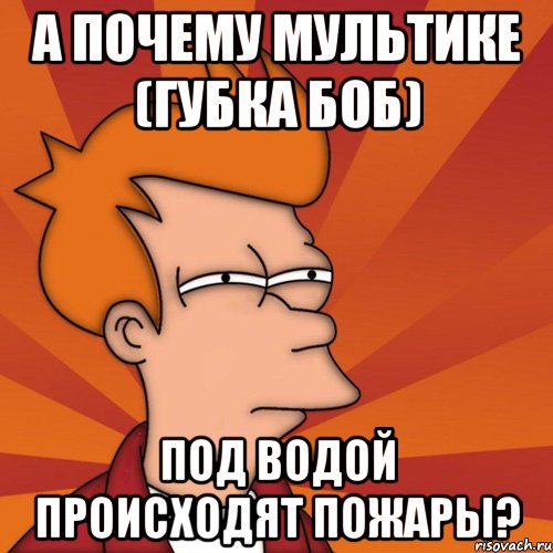 А почему мультике (губка боб) под водой происходят пожары?, Мем Мне кажется или (Фрай Футурама)