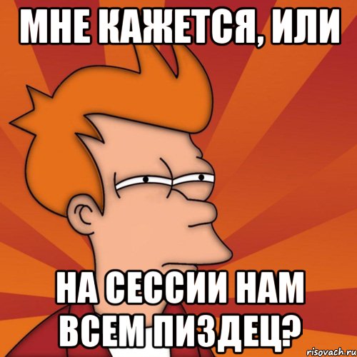 Мне кажется, или на сессии нам всем пиздец?, Мем Мне кажется или (Фрай Футурама)