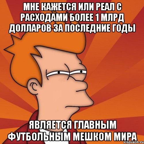 мне кажется или реал с расходами более 1 млрд долларов за последние годы является главным футбольным мешком мира, Мем Мне кажется или (Фрай Футурама)