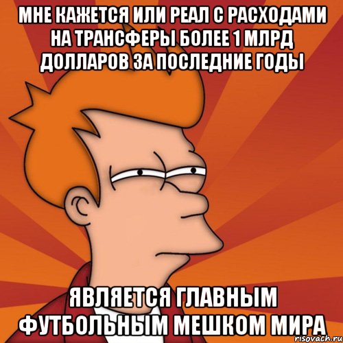 мне кажется или реал с расходами на трансферы более 1 млрд долларов за последние годы является главным футбольным мешком мира, Мем Мне кажется или (Фрай Футурама)