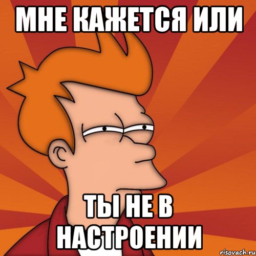 мне кажется или ты не в настроении, Мем Мне кажется или (Фрай Футурама)