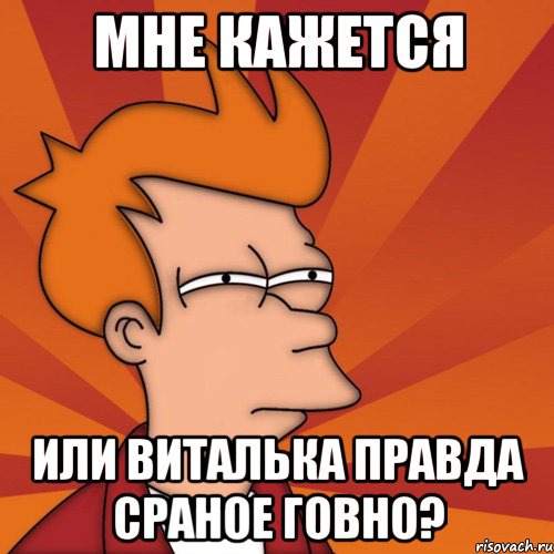 мне кажется или виталька правда сраное говно?, Мем Мне кажется или (Фрай Футурама)