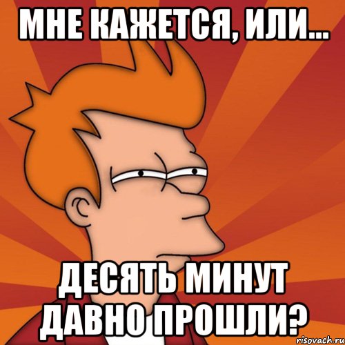 мне кажется, или... десять минут давно прошли?, Мем Мне кажется или (Фрай Футурама)