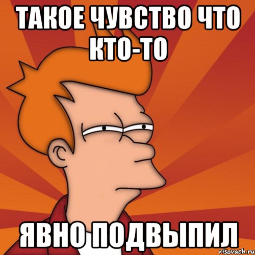 Такое чувство что кто-то явно подвыпил, Мем Мне кажется или (Фрай Футурама)