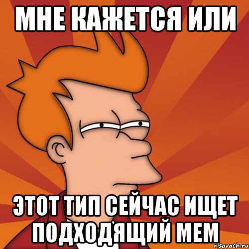 Мне кажется или этот тип сейчас ищет подходящий мем, Мем Мне кажется или (Фрай Футурама)