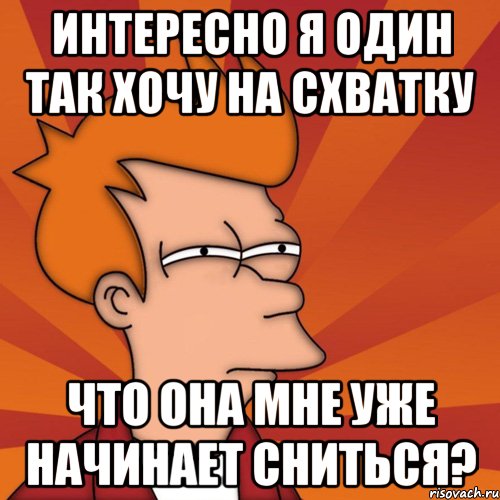 Интересно я один так хочу на СХВАТКУ Что она мне уже начинает сниться?, Мем Мне кажется или (Фрай Футурама)