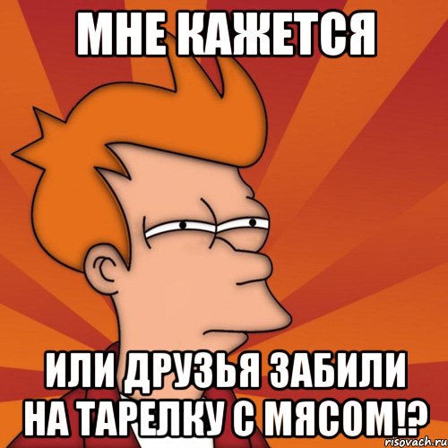 мне кажется или друзья забили на тарелку с мясом!?, Мем Мне кажется или (Фрай Футурама)