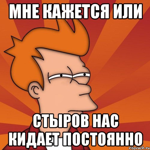 мне кажется или стыров нас кидает постоянно, Мем Мне кажется или (Фрай Футурама)
