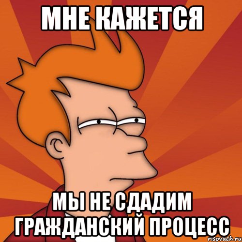 Мне кажется мы не сдадим гражданский процесс, Мем Мне кажется или (Фрай Футурама)