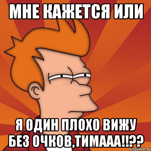 мне кажется или я один плохо вижу без очков,Тимааа!!??, Мем Мне кажется или (Фрай Футурама)