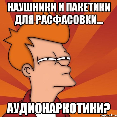 Наушники и пакетики для расфасовки... Аудионаркотики?, Мем Мне кажется или (Фрай Футурама)