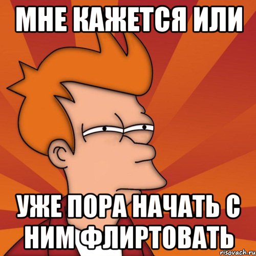 Мне кажется или Уже пора начать с ним флиртовать, Мем Мне кажется или (Фрай Футурама)