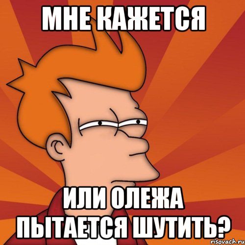 Мне кажется или олежа пытается шутить?, Мем Мне кажется или (Фрай Футурама)