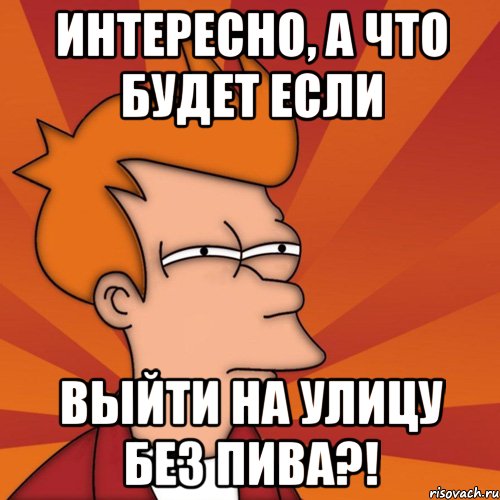 интересно, а что будет если выйти на улицу без пива?!, Мем Мне кажется или (Фрай Футурама)