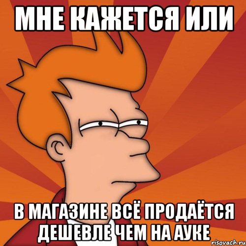 МНЕ КАЖЕТСЯ ИЛИ В МАГАЗИНЕ ВСЁ ПРОДАЁТСЯ ДЕШЕВЛЕ ЧЕМ НА АУКЕ, Мем Мне кажется или (Фрай Футурама)