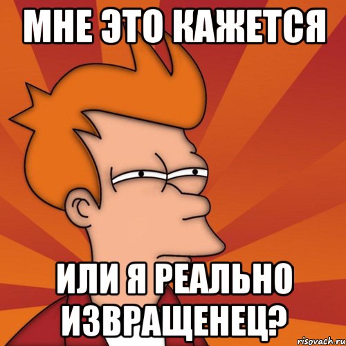 мне это кажется или я реально извращенец?, Мем Мне кажется или (Фрай Футурама)