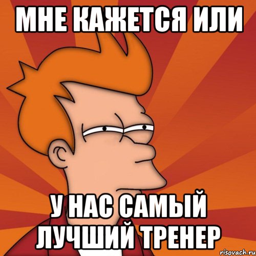 Мне кажется или у нас самый лучший тренер, Мем Мне кажется или (Фрай Футурама)