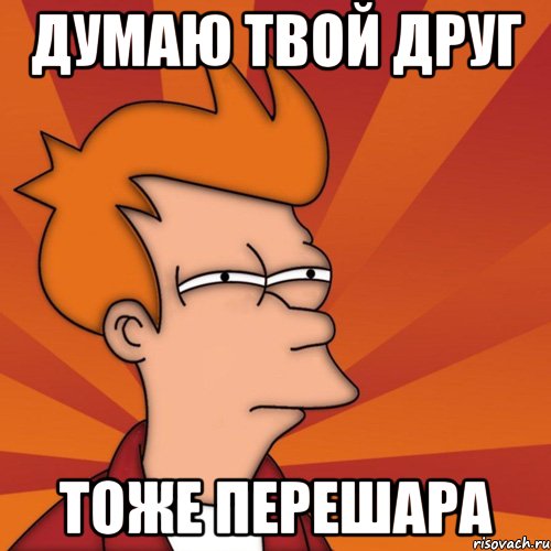 думаю твой друг тоже перешара, Мем Мне кажется или (Фрай Футурама)