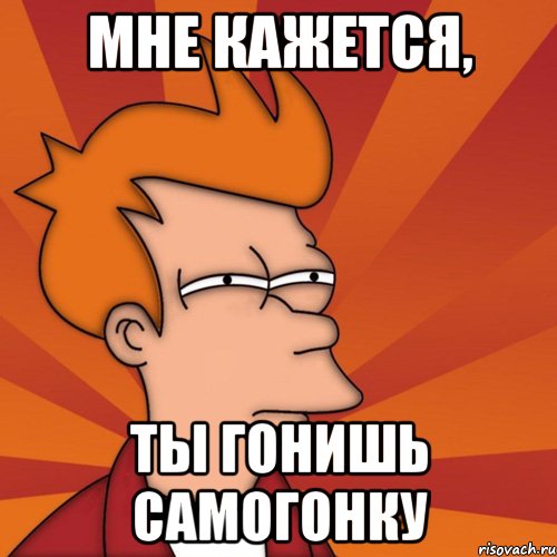 мне кажется, ты гонишь самогонку, Мем Мне кажется или (Фрай Футурама)