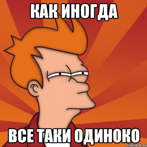 как иногда все таки одиноко, Мем Мне кажется или (Фрай Футурама)