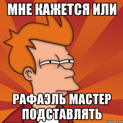 Мне кажется или РАФАЭЛЬ МАСТЕР ПОДСТАВЛЯТЬ, Мем Мне кажется или (Фрай Футурама)