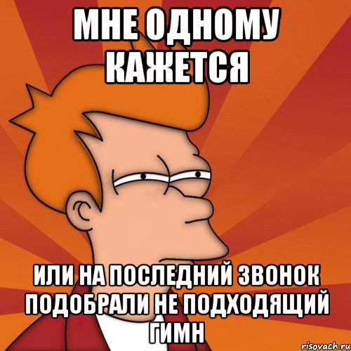 Мне одному кажется Или на последний звонок подобрали не подходящий гимн, Мем Мне кажется или (Фрай Футурама)