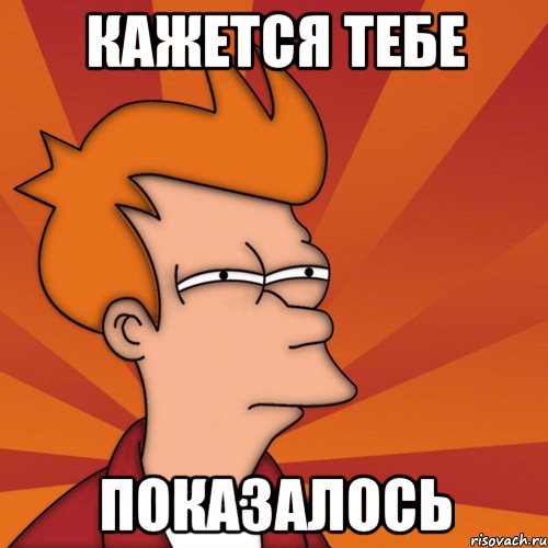 Кажется тебе показалось, Мем Мне кажется или (Фрай Футурама)