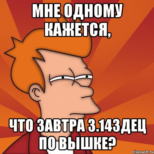 Мне одному кажется, что завтра 3.14здец по вышке?, Мем Мне кажется или (Фрай Футурама)