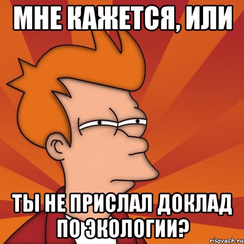 Мне кажется, или ты не прислал доклад по экологии?, Мем Мне кажется или (Фрай Футурама)