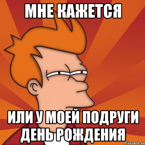 Мне кажется Или у моей подруги день рождения, Мем Мне кажется или (Фрай Футурама)