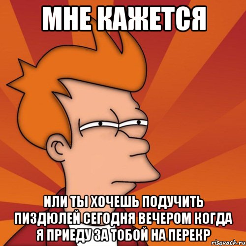 мне кажется или ты хочешь подучить пиздюлей сегодня вечером когда я приеду за тобой на перекр, Мем Мне кажется или (Фрай Футурама)