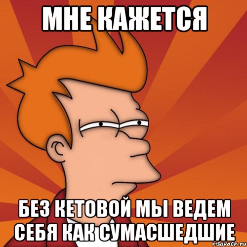 мне кажется без кетовой мы ведем себя как сумасшедшие, Мем Мне кажется или (Фрай Футурама)