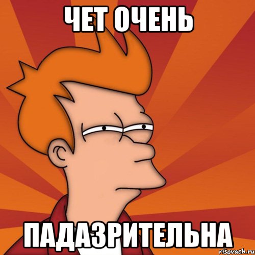 ЧЕТ ОЧЕНЬ ПАДАЗРИТЕЛЬНА, Мем Мне кажется или (Фрай Футурама)