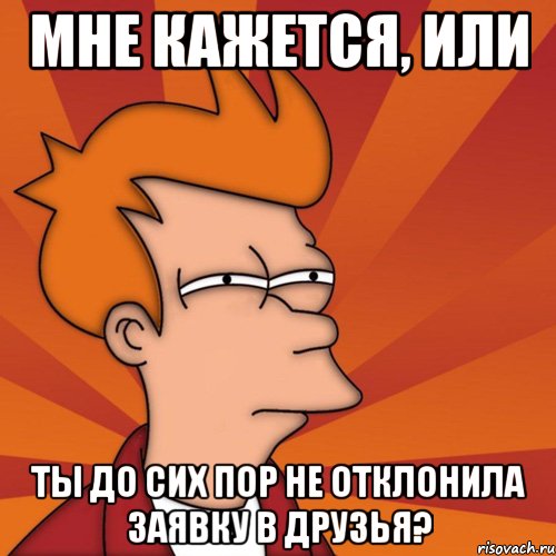 Мне кажется, или Ты до сих пор не отклонила заявку в друзья?, Мем Мне кажется или (Фрай Футурама)