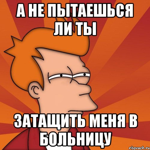 а не пытаешься ли ты затащить меня в больницу, Мем Мне кажется или (Фрай Футурама)