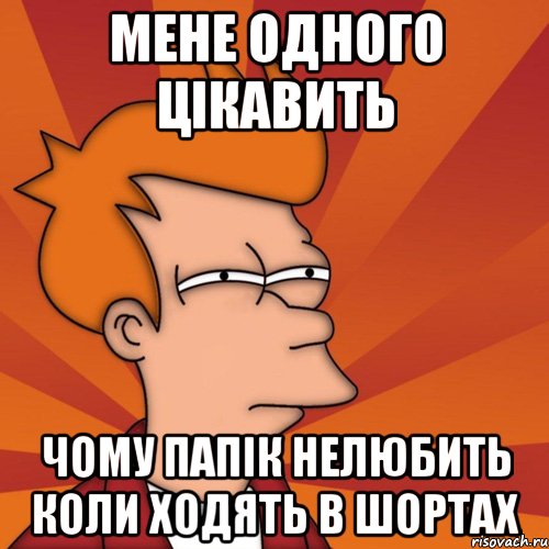 мене одного цікавить чому папік нелюбить коли ходять в шортах, Мем Мне кажется или (Фрай Футурама)