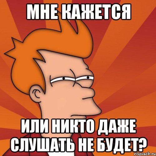 мне кажется или никто даже слушать не будет?, Мем Мне кажется или (Фрай Футурама)