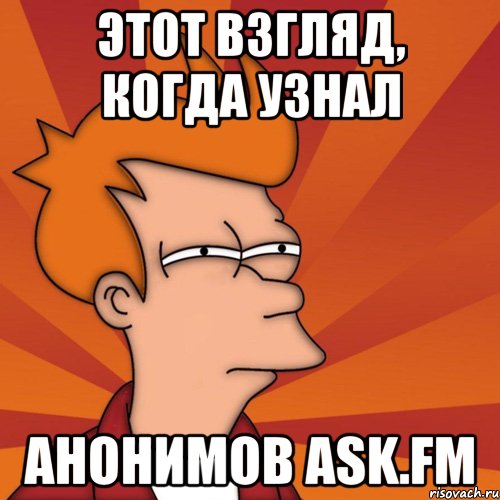 этот взгляд, когда узнал анонимов ask.fm, Мем Мне кажется или (Фрай Футурама)