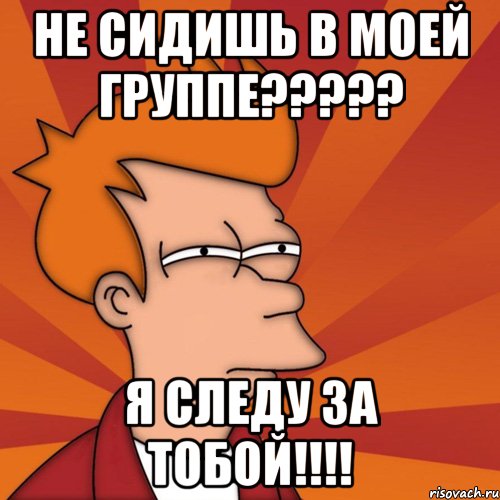 Не сидишь в моей группе????? Я следу за тобой!!!!, Мем Мне кажется или (Фрай Футурама)